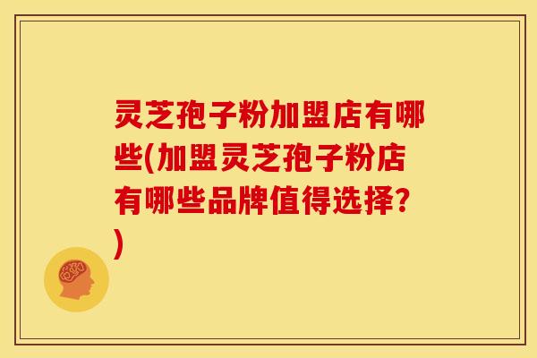 灵芝孢子粉加盟店有哪些(加盟灵芝孢子粉店有哪些品牌值得选择?) 灵芝孢子粉加盟店有哪些(加盟灵芝孢子粉店有哪些品牌值得选择?)