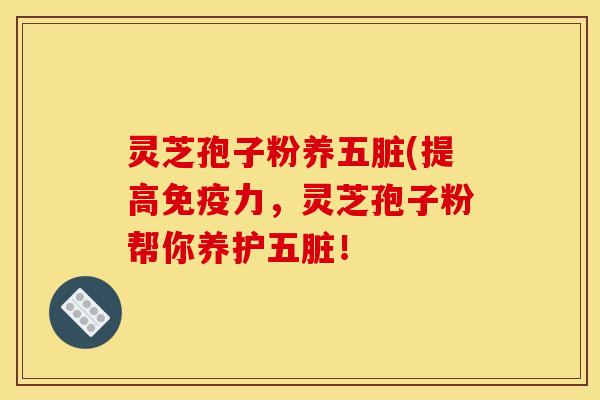 灵芝孢子粉养五脏(提高免疫力,灵芝孢子粉帮你养护五脏! 灵芝孢子粉养五脏(提高免疫力,灵芝孢子粉帮你养护五脏!