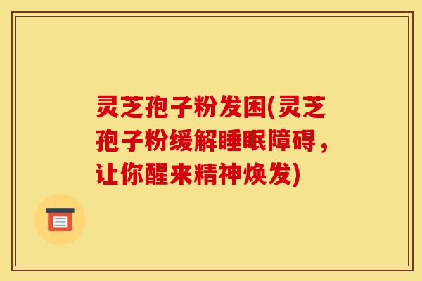 灵芝孢子粉发困(灵芝孢子粉缓解障碍，让你醒来精神焕发)