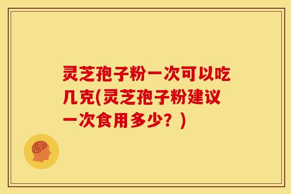 灵芝孢子粉一次可以吃几克(灵芝孢子粉建议一次食用多少?) 灵芝孢子粉一次可以吃几克(灵芝孢子粉建议一次食用多少?)