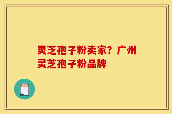灵芝孢子粉卖家?广州灵芝孢子粉品牌 灵芝孢子粉卖家?广州灵芝孢子粉品牌