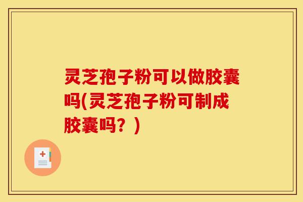 灵芝孢子粉可以做胶囊吗(灵芝孢子粉可制成胶囊吗？)