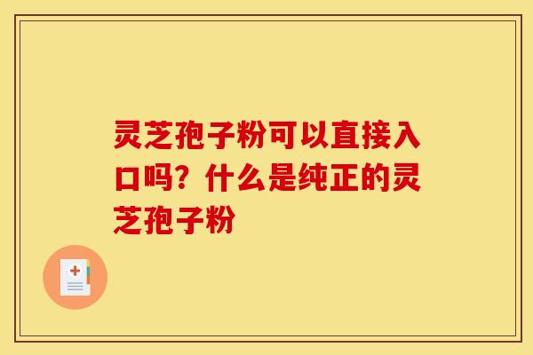 灵芝孢子粉可以直接入口吗？什么是纯正的灵芝孢子粉
