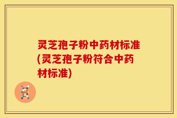 灵芝孢子粉材标准(灵芝孢子粉符合材标准)