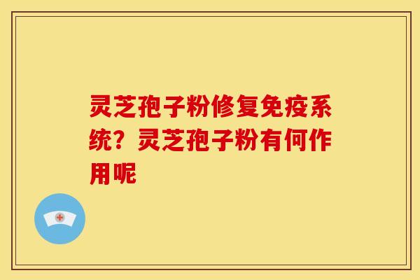灵芝孢子粉修复免疫系统?灵芝孢子粉有何作用呢 灵芝孢子粉修复免疫系统?灵芝孢子粉有何作用呢
