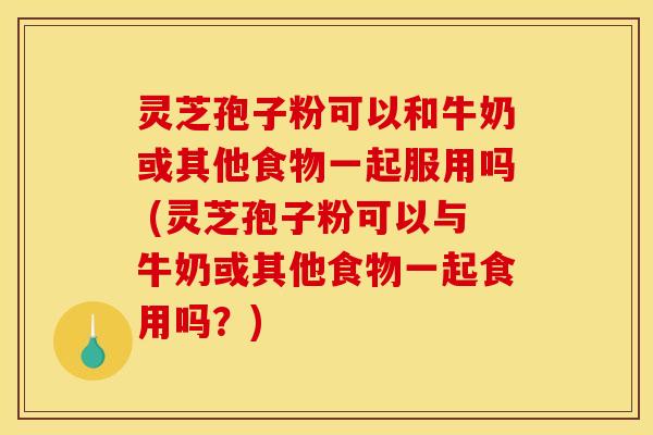 灵芝孢子粉可以和牛奶或其他食物一起服用吗 (灵芝孢子粉可以与牛奶或其他食物一起食用吗?) 灵芝孢子粉可以和牛奶或其他食物一起服用吗 (灵芝孢子粉可以与牛奶或其他食物一起食用吗?)