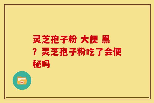 灵芝孢子粉 大便 黑?灵芝孢子粉吃了会吗 灵芝孢子粉 大便 黑?灵芝孢子粉吃了会吗