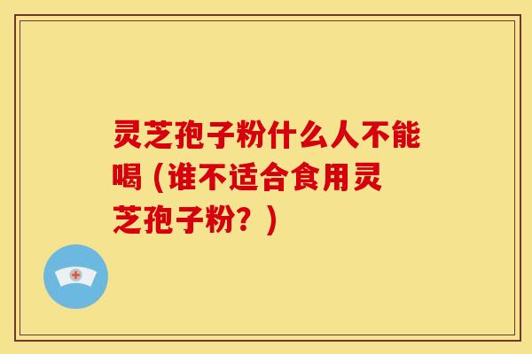 灵芝孢子粉什么人不能喝 (谁不适合食用灵芝孢子粉?) 灵芝孢子粉什么人不能喝 (谁不适合食用灵芝孢子粉?)