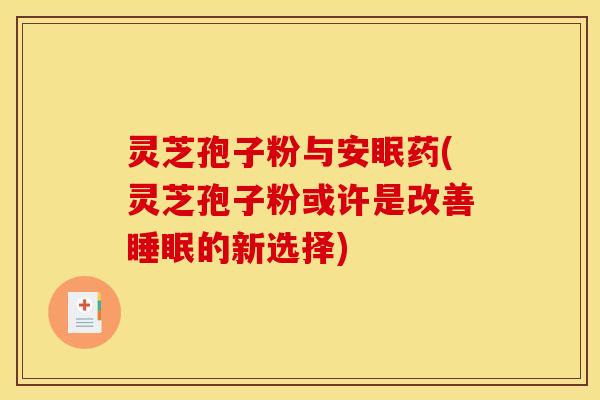 灵芝孢子粉与安眠药(灵芝孢子粉或许是改善的新选择)