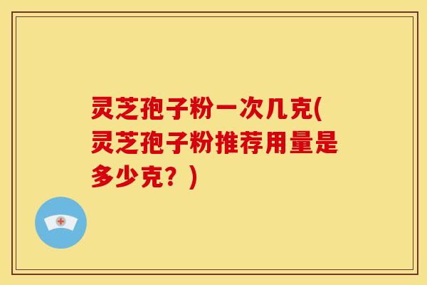 灵芝孢子粉一次几克(灵芝孢子粉推荐用量是多少克?) 灵芝孢子粉一次几克(灵芝孢子粉推荐用量是多少克?)