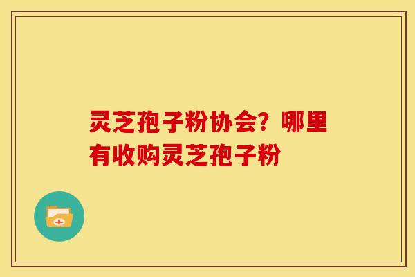 灵芝孢子粉协会？哪里有收购灵芝孢子粉