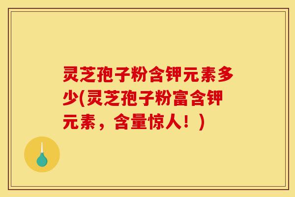 灵芝孢子粉含钾元素多少(灵芝孢子粉富含钾元素,含量惊人!) 灵芝孢子粉含钾元素多少(灵芝孢子粉富含钾元素,含量惊人!)