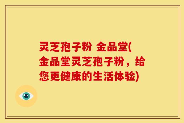 灵芝孢子粉 金品堂(金品堂灵芝孢子粉,给您更健康的生活体验) 灵芝孢子粉 金品堂(金品堂灵芝孢子粉,给您更健康的生活体验)