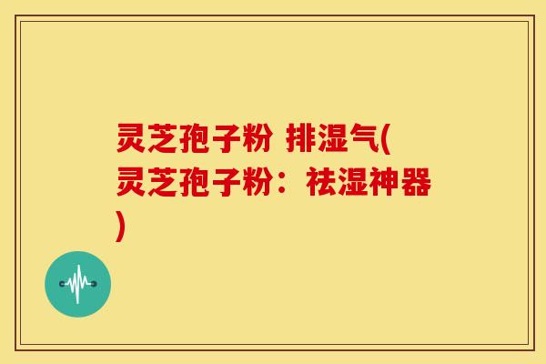 灵芝孢子粉 排湿气(灵芝孢子粉:祛湿神器) 灵芝孢子粉 排湿气(灵芝孢子粉:祛湿神器)