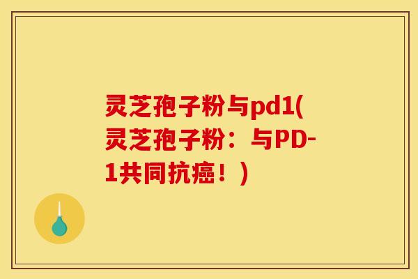 灵芝孢子粉与pd1(灵芝孢子粉:与PD-1共同抗!) 灵芝孢子粉与pd1(灵芝孢子粉:与PD-1共同抗!)