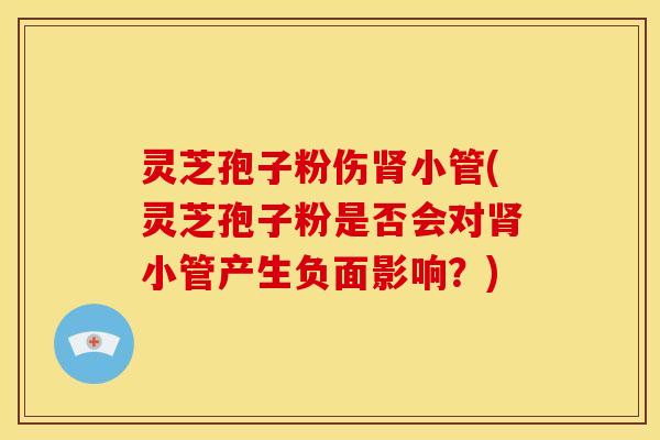 灵芝孢子粉伤小管(灵芝孢子粉是否会对小管产生负面影响？)