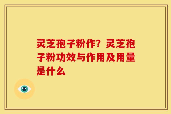 灵芝孢子粉作？灵芝孢子粉功效与作用及用量是什么