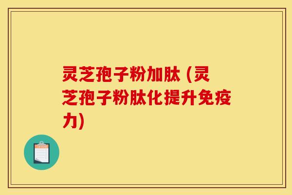 灵芝孢子粉加肽 (灵芝孢子粉肽化提升免疫力) 灵芝孢子粉加肽 (灵芝孢子粉肽化提升免疫力)