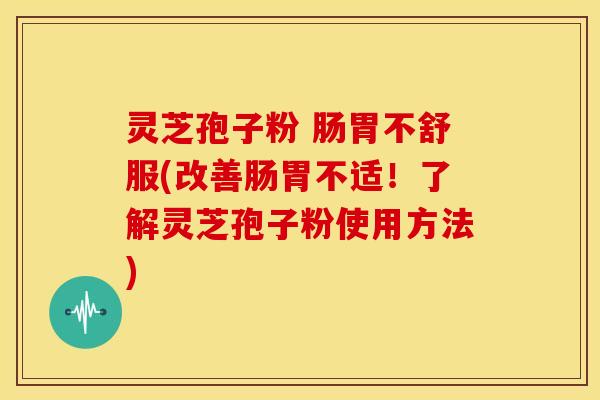 灵芝孢子粉 肠胃不舒服(改善肠胃不适!了解灵芝孢子粉使用方法) 灵芝孢子粉 肠胃不舒服(改善肠胃不适!了解灵芝孢子粉使用方法)
