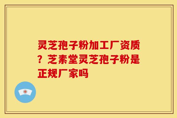 灵芝孢子粉加工厂资质?芝素堂灵芝孢子粉是正规厂家吗 灵芝孢子粉加工厂资质?芝素堂灵芝孢子粉是正规厂家吗