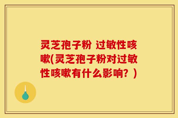 灵芝孢子粉 性(灵芝孢子粉对性有什么影响？)