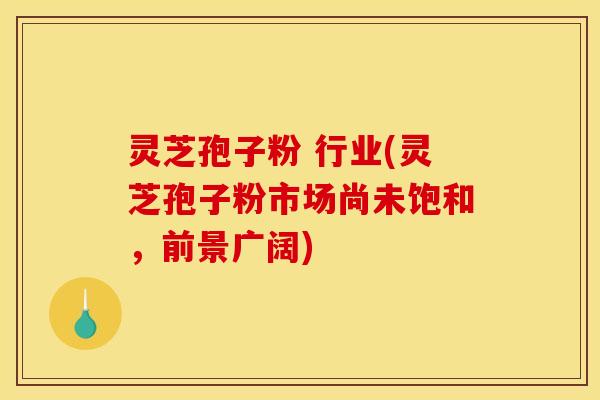 灵芝孢子粉 行业(灵芝孢子粉市场尚未饱和，前景广阔)