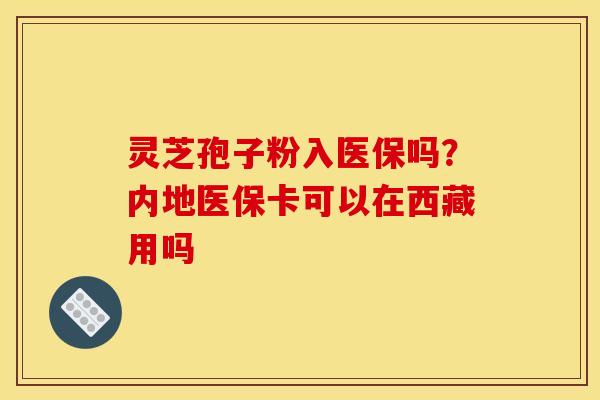 灵芝孢子粉入医保吗?内地医保卡可以在西藏用吗 灵芝孢子粉入医保吗?内地医保卡可以在西藏用吗