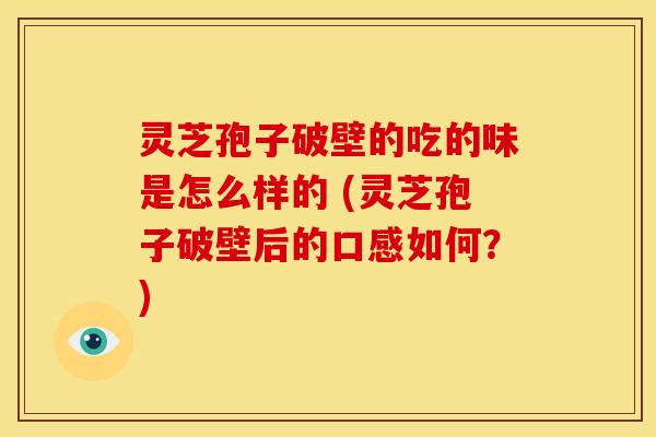 灵芝孢子破壁的吃的味是怎么样的 (灵芝孢子破壁后的口感如何?) 灵芝孢子破壁的吃的味是怎么样的 (灵芝孢子破壁后的口感如何?)