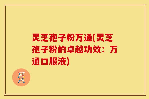 灵芝孢子粉万通(灵芝孢子粉的卓越功效：万通口服液)
