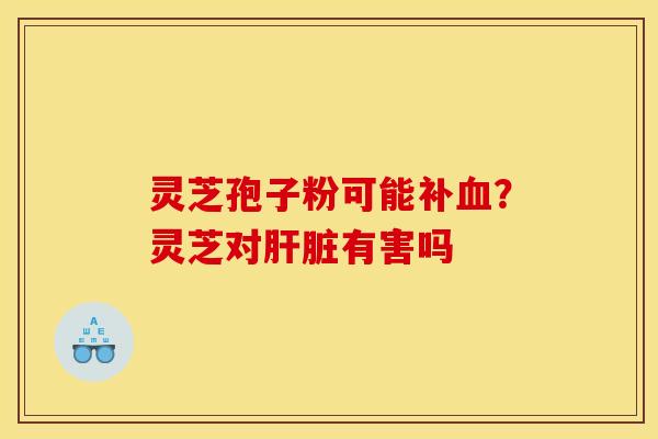 灵芝孢子粉可能补?灵芝对有害吗 灵芝孢子粉可能补?灵芝对有害吗