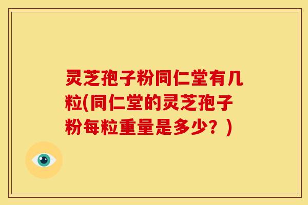 灵芝孢子粉同仁堂有几粒(同仁堂的灵芝孢子粉每粒重量是多少?) 灵芝孢子粉同仁堂有几粒(同仁堂的灵芝孢子粉每粒重量是多少?)