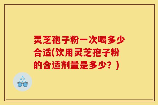 灵芝孢子粉一次喝多少合适(饮用灵芝孢子粉的合适剂量是多少?) 灵芝孢子粉一次喝多少合适(饮用灵芝孢子粉的合适剂量是多少?)
