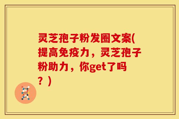 灵芝孢子粉发圈文案(提高免疫力,灵芝孢子粉助力,你get了吗?) 灵芝孢子粉发圈文案(提高免疫力,灵芝孢子粉助力,你get了吗?)