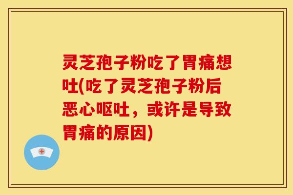 灵芝孢子粉吃了胃痛想吐(吃了灵芝孢子粉后恶心,或许是导致胃痛的原因) 灵芝孢子粉吃了胃痛想吐(吃了灵芝孢子粉后恶心,或许是导致胃痛的原因)