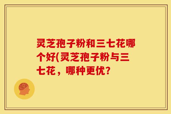 灵芝孢子粉和三七花哪个好(灵芝孢子粉与三七花，哪种更优？
