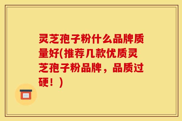 灵芝孢子粉什么品牌质量好(推荐几款优质灵芝孢子粉品牌,品质过硬!) 灵芝孢子粉什么品牌质量好(推荐几款优质灵芝孢子粉品牌,品质过硬!)