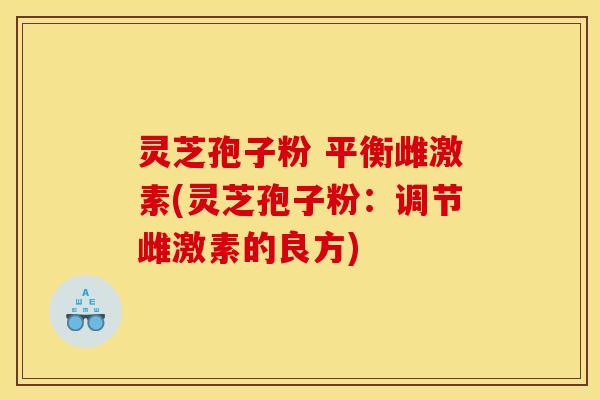 灵芝孢子粉 平衡雌激素(灵芝孢子粉：调节雌激素的良方)