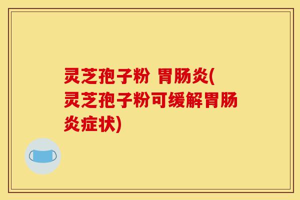 灵芝孢子粉 胃(灵芝孢子粉可缓解胃症状) 灵芝孢子粉 胃(灵芝孢子粉可缓解胃症状)