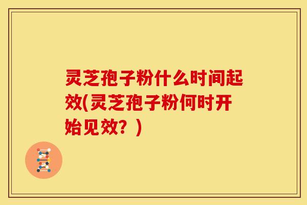 灵芝孢子粉什么时间起效(灵芝孢子粉何时开始见效?) 灵芝孢子粉什么时间起效(灵芝孢子粉何时开始见效?)