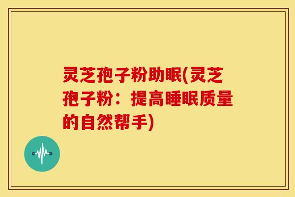 灵芝孢子粉助眠(灵芝孢子粉:提高质量的自然帮手) 灵芝孢子粉助眠(灵芝孢子粉:提高质量的自然帮手)
