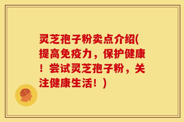 灵芝孢子粉卖点介绍(提高免疫力，保护健康！尝试灵芝孢子粉，关注健康生活！)