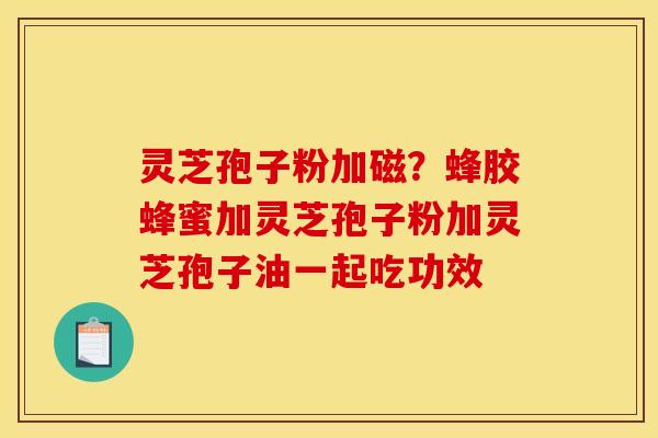 灵芝孢子粉加磁?蜂胶蜂蜜加灵芝孢子粉加灵芝孢子油一起吃功效 灵芝孢子粉加磁?蜂胶蜂蜜加灵芝孢子粉加灵芝孢子油一起吃功效