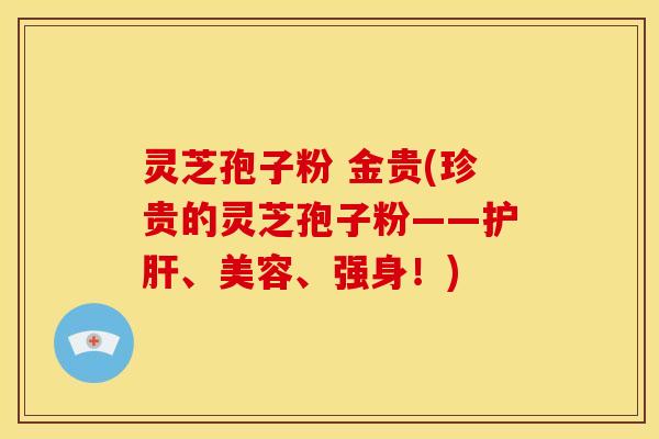 灵芝孢子粉 金贵(珍贵的灵芝孢子粉——、美容、强身!) 灵芝孢子粉 金贵(珍贵的灵芝孢子粉——、美容、强身!)