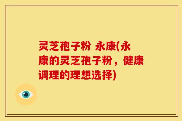 灵芝孢子粉 永康(永康的灵芝孢子粉，健康调理的理想选择)