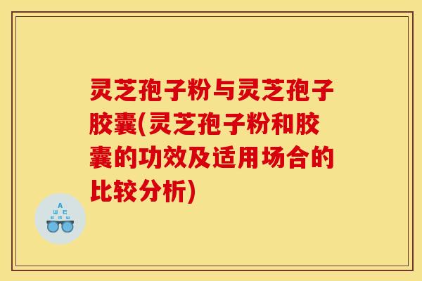灵芝孢子粉与灵芝孢子胶囊(灵芝孢子粉和胶囊的功效及适用场合的比较分析) 灵芝孢子粉与灵芝孢子胶囊(灵芝孢子粉和胶囊的功效及适用场合的比较分析)