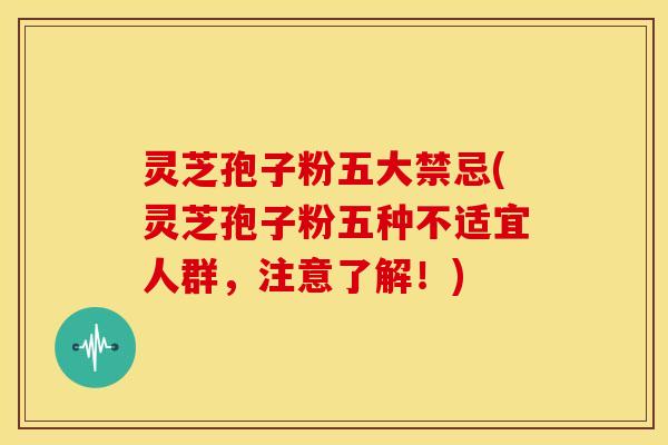 灵芝孢子粉五大禁忌(灵芝孢子粉五种不适宜人群,注意了解!) 灵芝孢子粉五大禁忌(灵芝孢子粉五种不适宜人群,注意了解!)