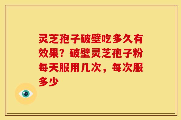 灵芝孢子破壁吃多久有效果?破壁灵芝孢子粉每天服用几次,每次服多少 灵芝孢子破壁吃多久有效果?破壁灵芝孢子粉每天服用几次,每次服多少