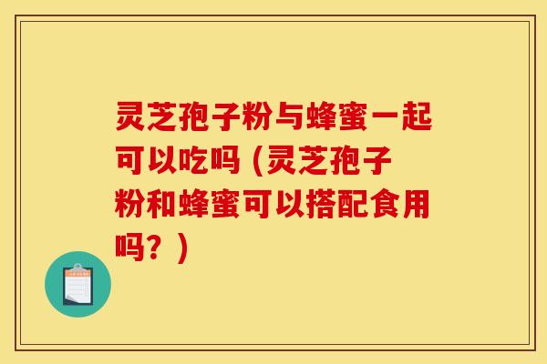 灵芝孢子粉与蜂蜜一起可以吃吗 (灵芝孢子粉和蜂蜜可以搭配食用吗?) 灵芝孢子粉与蜂蜜一起可以吃吗 (灵芝孢子粉和蜂蜜可以搭配食用吗?)