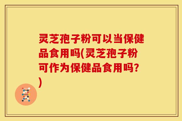 灵芝孢子粉可以当保健品食用吗(灵芝孢子粉可作为保健品食用吗?) 灵芝孢子粉可以当保健品食用吗(灵芝孢子粉可作为保健品食用吗?)