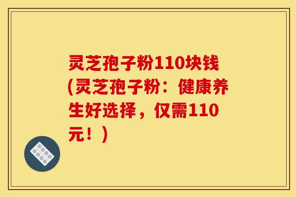 灵芝孢子粉110块钱(灵芝孢子粉:健康养生好选择,仅需110元!) 灵芝孢子粉110块钱(灵芝孢子粉:健康养生好选择,仅需110元!)